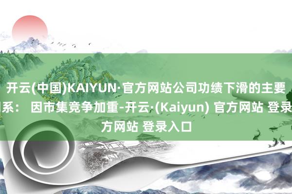 开云(中国)KAIYUN·官方网站公司功绩下滑的主要原因系： 因市集竞争加重-开云·(Kaiyun) 官方网站 登录入口