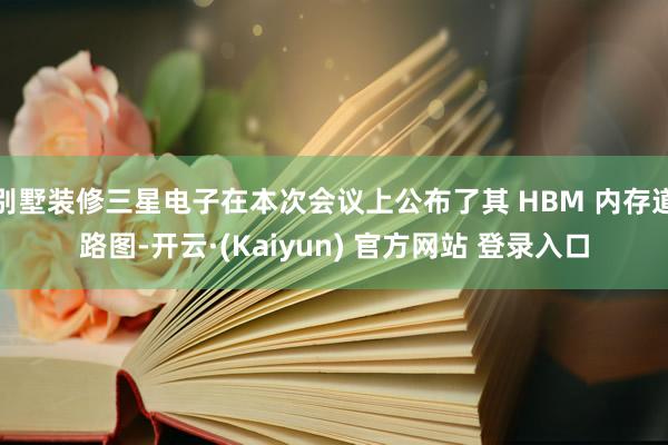 别墅装修三星电子在本次会议上公布了其 HBM 内存道路图-开云·(Kaiyun) 官方网站 登录入口