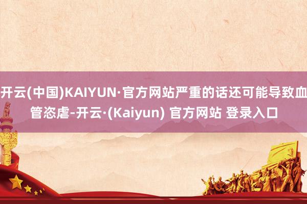 开云(中国)KAIYUN·官方网站严重的话还可能导致血管恣虐-开云·(Kaiyun) 官方网站 登录入口