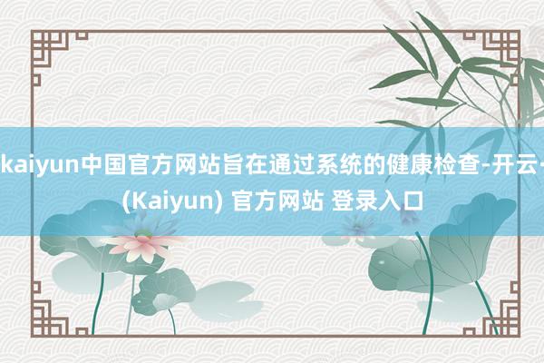 kaiyun中国官方网站旨在通过系统的健康检查-开云·(Kaiyun) 官方网站 登录入口