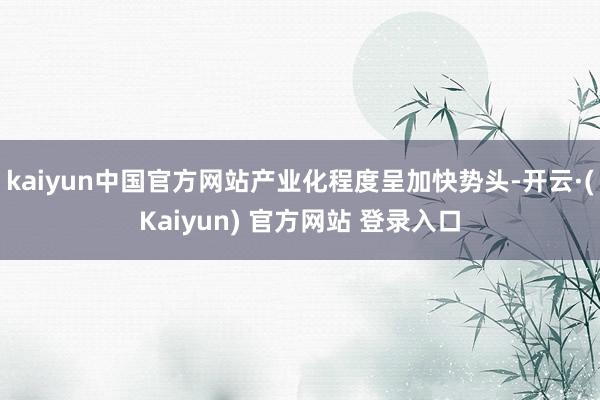 kaiyun中国官方网站产业化程度呈加快势头-开云·(Kaiyun) 官方网站 登录入口