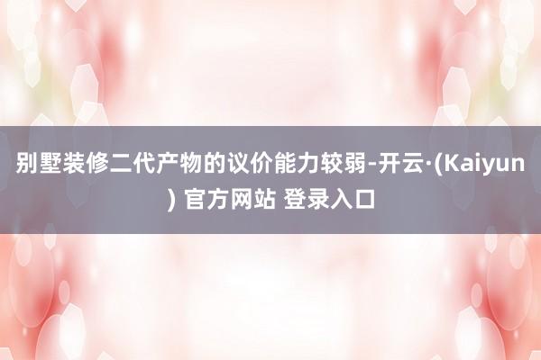 别墅装修二代产物的议价能力较弱-开云·(Kaiyun) 官方网站 登录入口