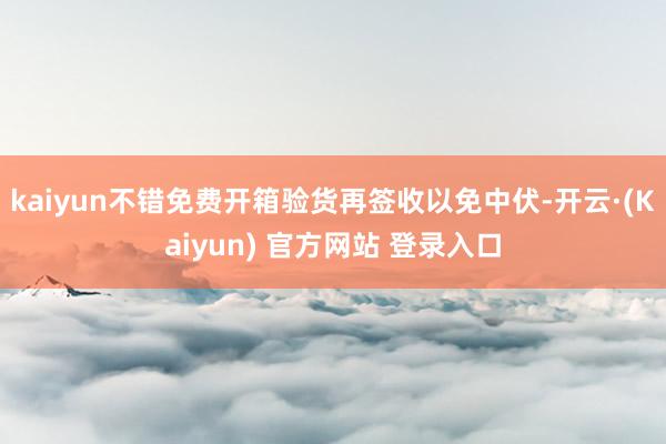 kaiyun不错免费开箱验货再签收以免中伏-开云·(Kaiyun) 官方网站 登录入口