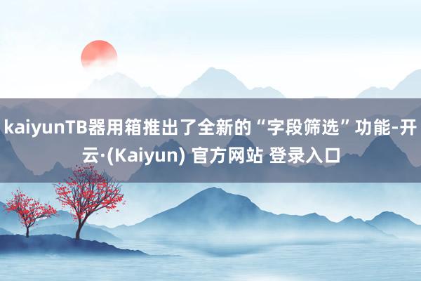 kaiyunTB器用箱推出了全新的“字段筛选”功能-开云·(Kaiyun) 官方网站 登录入口
