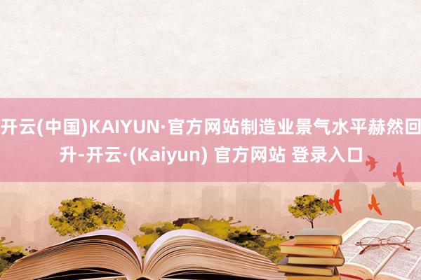 开云(中国)KAIYUN·官方网站制造业景气水平赫然回升-开云·(Kaiyun) 官方网站 登录入口