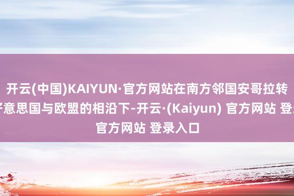 开云(中国)KAIYUN·官方网站在南方邻国安哥拉转圜、好意思国与欧盟的相沿下-开云·(Kaiyun) 官方网站 登录入口