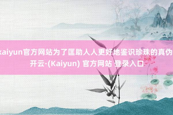 kaiyun官方网站为了匡助人人更好地鉴识珍珠的真伪-开云·(Kaiyun) 官方网站 登录入口