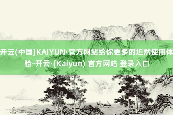 开云(中国)KAIYUN·官方网站给你更多的坦然使用体验-开云·(Kaiyun) 官方网站 登录入口