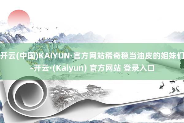 开云(中国)KAIYUN·官方网站稀奇稳当油皮的姐妹们-开云·(Kaiyun) 官方网站 登录入口