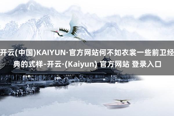 开云(中国)KAIYUN·官方网站何不如衣裳一些前卫经典的式样-开云·(Kaiyun) 官方网站 登录入口