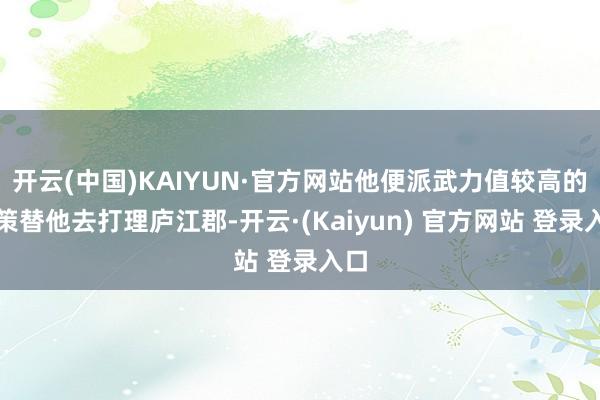 开云(中国)KAIYUN·官方网站他便派武力值较高的孙策替他去打理庐江郡-开云·(Kaiyun) 官方网站 登录入口