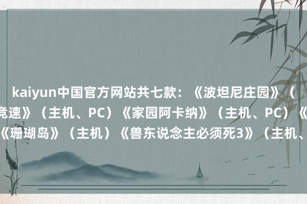 kaiyun中国官方网站共七款:《波坦尼庄园》(主机、PC)《涡轮高球竞速》(主机、PC)《家园阿卡纳》(主机、PC)《科纳Kona》(主机)《珊瑚岛》(主机)《兽东说念主必须死3》(主机、PC)《哈罗德·哈利巴》(主机、PC)-开云·(Kaiyun) 官方网站 登录入口