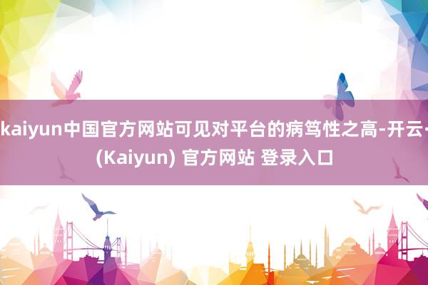 kaiyun中国官方网站可见对平台的病笃性之高-开云·(Kaiyun) 官方网站 登录入口