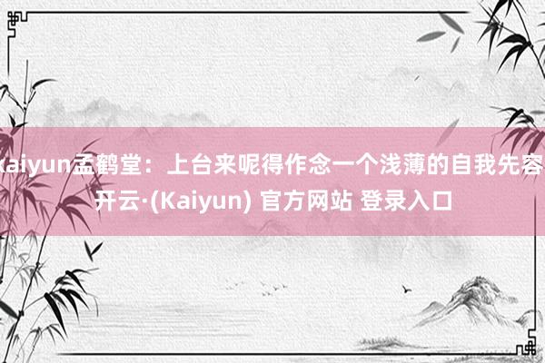kaiyun孟鹤堂:上台来呢得作念一个浅薄的自我先容-开云·(Kaiyun) 官方网站 登录入口