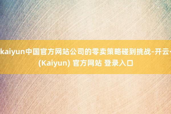 kaiyun中国官方网站公司的零卖策略碰到挑战-开云·(Kaiyun) 官方网站 登录入口