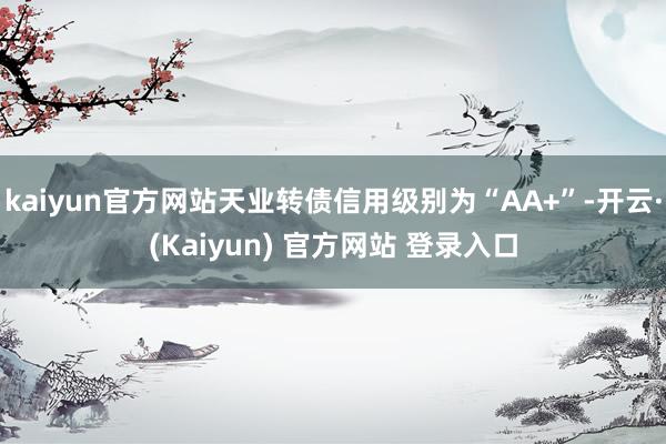 kaiyun官方网站天业转债信用级别为“AA+”-开云·(Kaiyun) 官方网站 登录入口