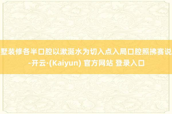 别墅装修各半口腔以漱涎水为切入点入局口腔照拂赛说念-开云·(Kaiyun) 官方网站 登录入口