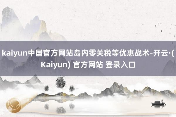 kaiyun中国官方网站岛内零关税等优惠战术-开云·(Kaiyun) 官方网站 登录入口