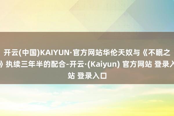 开云(中国)KAIYUN·官方网站华伦天奴与《不眠之夜》执续三年半的配合-开云·(Kaiyun) 官方网站 登录入口