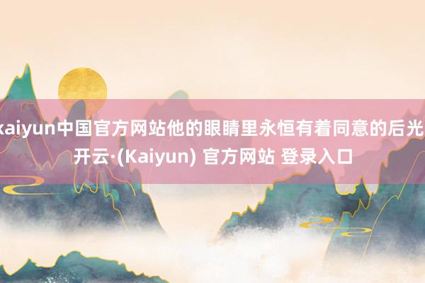 kaiyun中国官方网站他的眼睛里永恒有着同意的后光-开云·(Kaiyun) 官方网站 登录入口