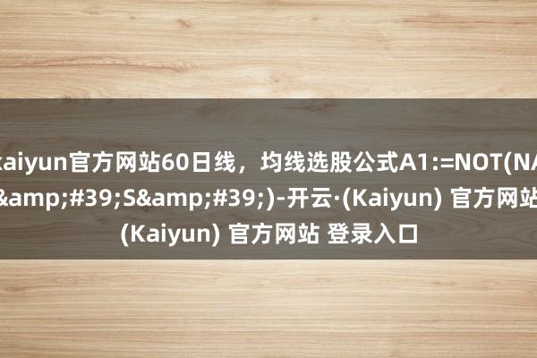 kaiyun官方网站60日线,均线选股公式A1:=NOT(NAMELIKE('S')-开云·(Kaiyun) 官方网站 登录入口