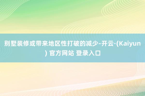 别墅装修或带来地区性打破的减少-开云·(Kaiyun) 官方网站 登录入口