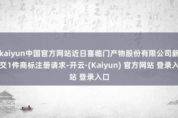 kaiyun中国官方网站近日喜临门产物股份有限公司新提交1件商标注册请求-开云·(Kaiyun) 官方网站 登录入口