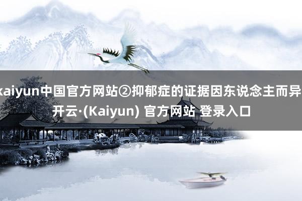 kaiyun中国官方网站②抑郁症的证据因东说念主而异-开云·(Kaiyun) 官方网站 登录入口