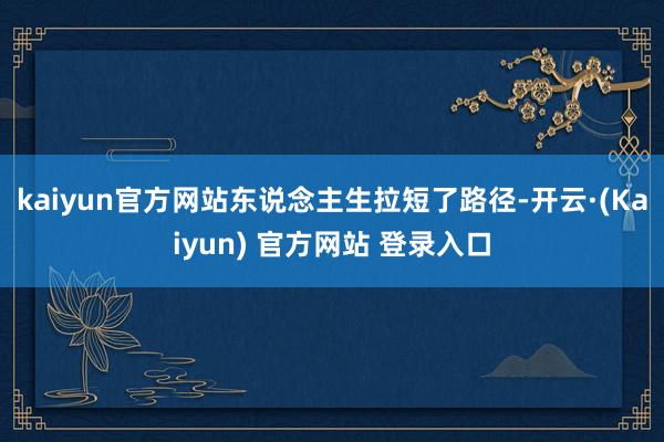 kaiyun官方网站东说念主生拉短了路径-开云·(Kaiyun) 官方网站 登录入口