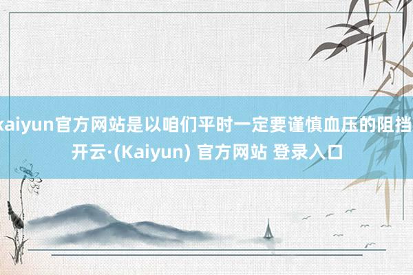 kaiyun官方网站是以咱们平时一定要谨慎血压的阻挡-开云·(Kaiyun) 官方网站 登录入口