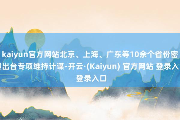 kaiyun官方网站北京、上海、广东等10余个省份密集出台专项维持计谋-开云·(Kaiyun) 官方网站 登录入口