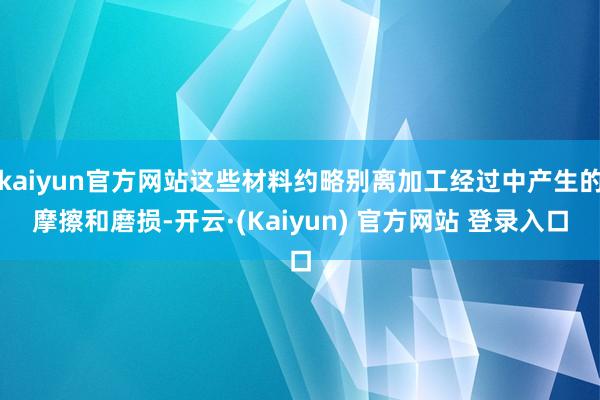 kaiyun官方网站这些材料约略别离加工经过中产生的摩擦和磨损-开云·(Kaiyun) 官方网站 登录入口
