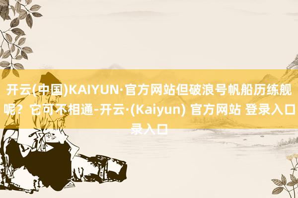 开云(中国)KAIYUN·官方网站但破浪号帆船历练舰呢?它可不相通-开云·(Kaiyun) 官方网站 登录入口