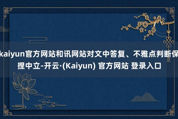 kaiyun官方网站和讯网站对文中答复、不雅点判断保捏中立-开云·(Kaiyun) 官方网站 登录入口