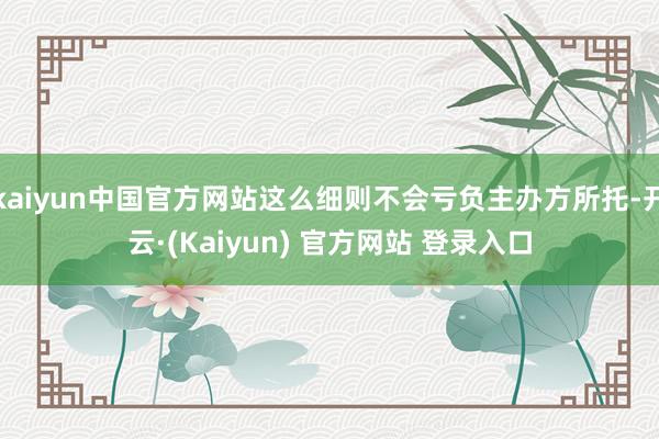 kaiyun中国官方网站这么细则不会亏负主办方所托-开云·(Kaiyun) 官方网站 登录入口