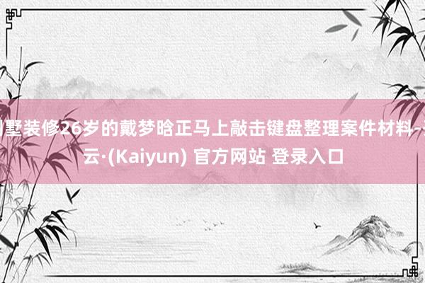 别墅装修26岁的戴梦晗正马上敲击键盘整理案件材料-开云·(Kaiyun) 官方网站 登录入口
