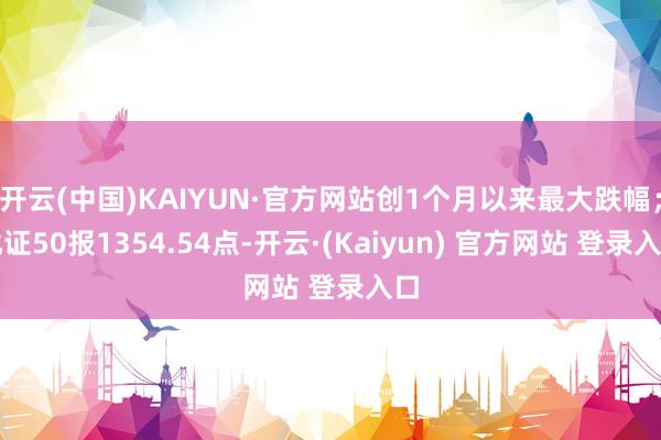 开云(中国)KAIYUN·官方网站创1个月以来最大跌幅；北证50报1354.54点-开云·(Kaiyun) 官方网站 登录入口