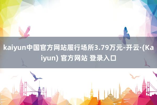 kaiyun中国官方网站履行场所3.79万元-开云·(Kaiyun) 官方网站 登录入口