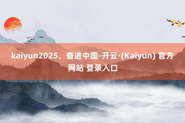 kaiyun2025，奋进中国-开云·(Kaiyun) 官方网站 登录入口
