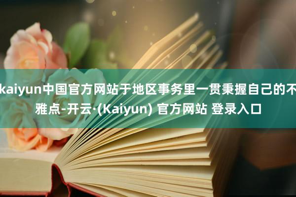 kaiyun中国官方网站于地区事务里一贯秉握自己的不雅点-开云·(Kaiyun) 官方网站 登录入口