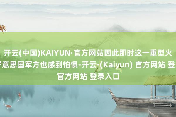 开云(中国)KAIYUN·官方网站因此那时这一重型火器让好意思国军方也感到怕惧-开云·(Kaiyun) 官方网站 登录入口