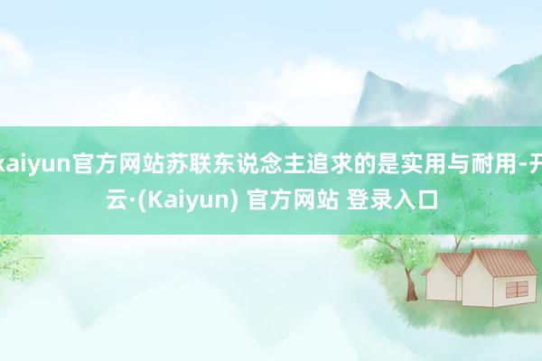 kaiyun官方网站苏联东说念主追求的是实用与耐用-开云·(Kaiyun) 官方网站 登录入口