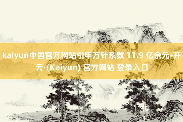 kaiyun中国官方网站引申方针系数 11.9 亿余元-开云·(Kaiyun) 官方网站 登录入口