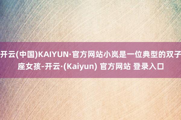 开云(中国)KAIYUN·官方网站小岚是一位典型的双子座女孩-开云·(Kaiyun) 官方网站 登录入口