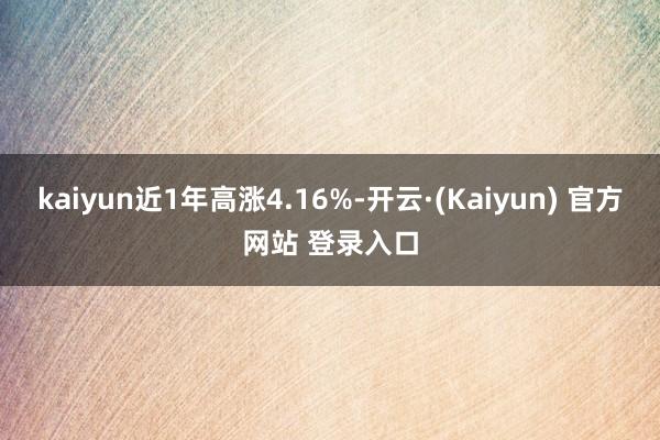 kaiyun近1年高涨4.16%-开云·(Kaiyun) 官方网站 登录入口