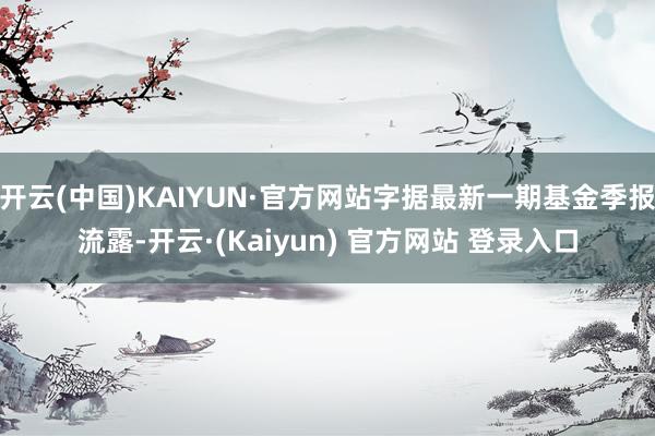 开云(中国)KAIYUN·官方网站字据最新一期基金季报流露-开云·(Kaiyun) 官方网站 登录入口
