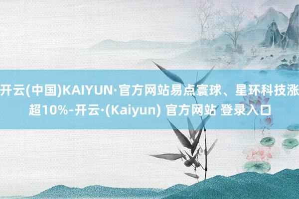 开云(中国)KAIYUN·官方网站易点寰球、星环科技涨超10%-开云·(Kaiyun) 官方网站 登录入口
