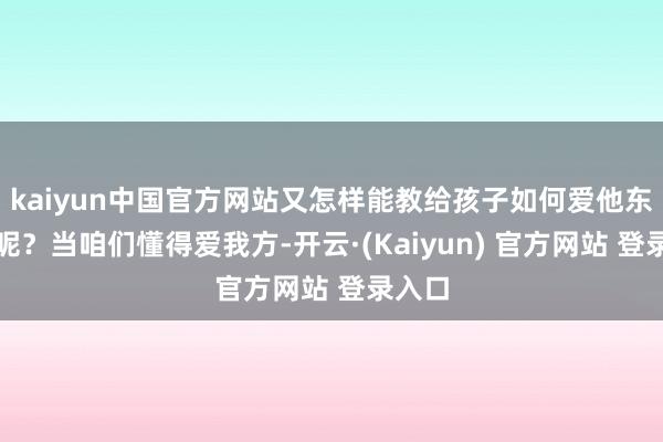 kaiyun中国官方网站又怎样能教给孩子如何爱他东谈主呢？当咱们懂得爱我方-开云·(Kaiyun) 官方网站 登录入口