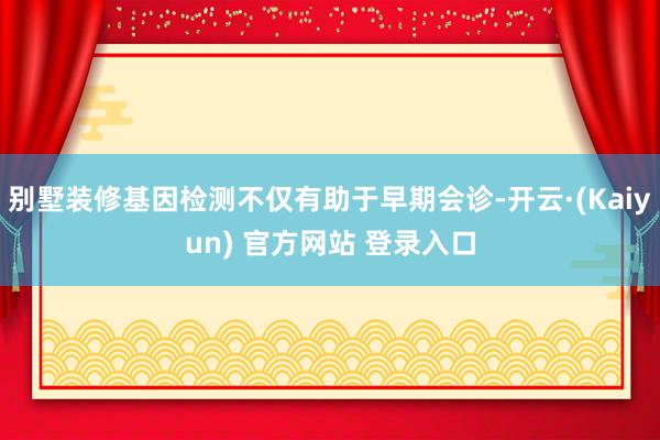 别墅装修基因检测不仅有助于早期会诊-开云·(Kaiyun) 官方网站 登录入口