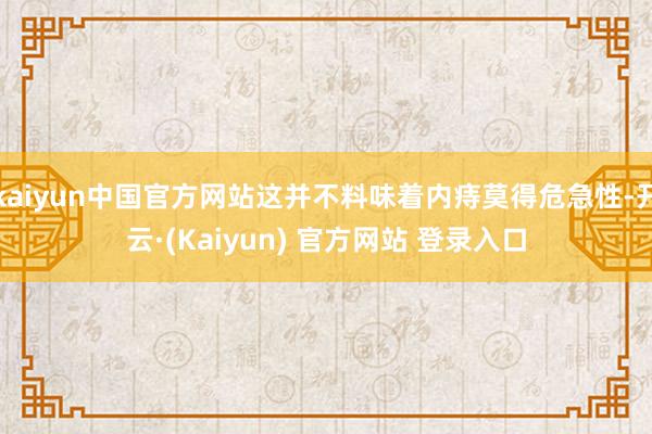 kaiyun中国官方网站这并不料味着内痔莫得危急性-开云·(Kaiyun) 官方网站 登录入口